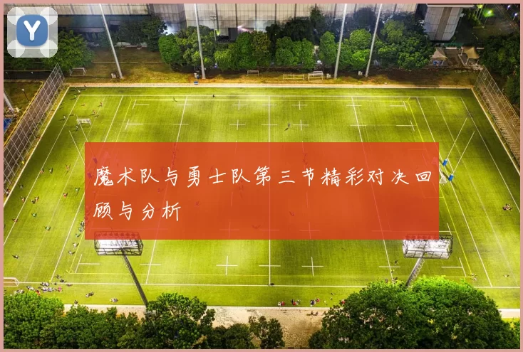 魔术队与勇士队第三节精彩对决回顾与分析