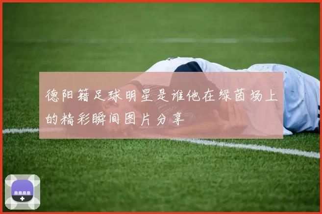 德阳籍足球明星是谁他在绿茵场上的精彩瞬间图片分享
