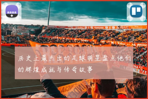 历史上最杰出的足球明星盘点他们的辉煌成就与传奇故事