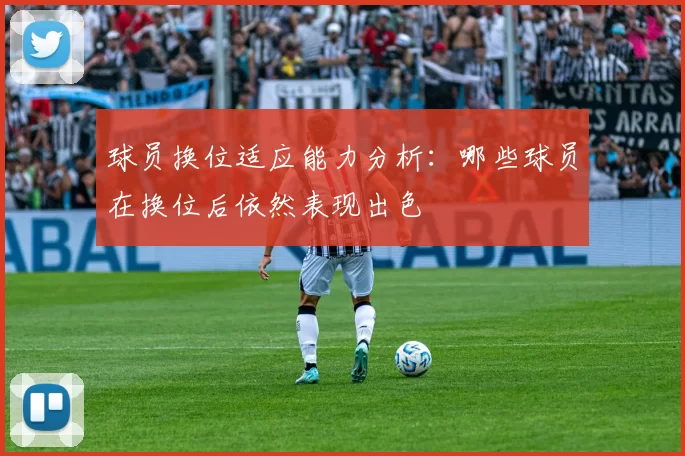 球员换位适应能力分析：哪些球员在换位后依然表现出色