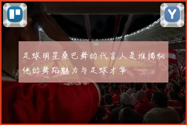 足球明星桑巴舞的代言人是谁揭秘他的舞蹈魅力与足球才华