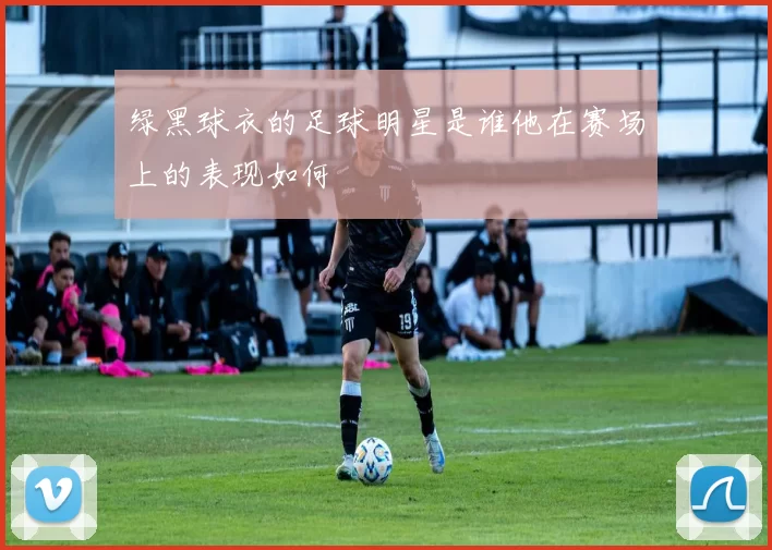 绿黑球衣的足球明星是谁他在赛场上的表现如何