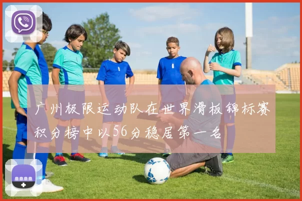 广州极限运动队在世界滑板锦标赛积分榜中以56分稳居第一名