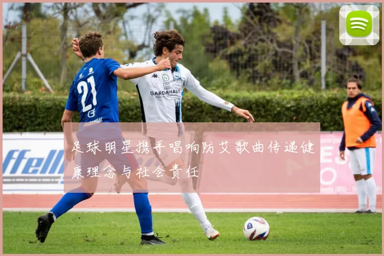足球明星携手唱响防艾歌曲传递健康理念与社会责任