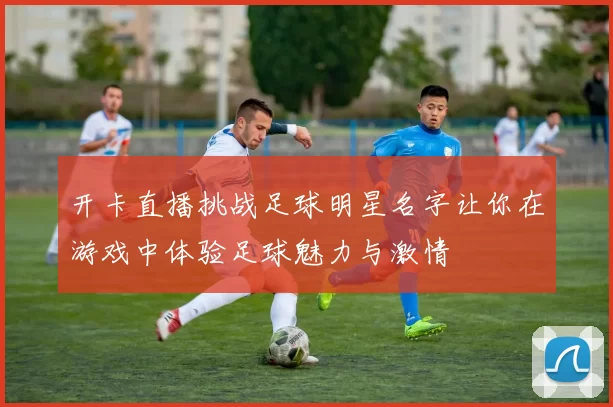 开卡直播挑战足球明星名字让你在游戏中体验足球魅力与激情