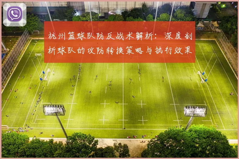 杭州篮球队防反战术解析：深度剖析球队的攻防转换策略与执行效果