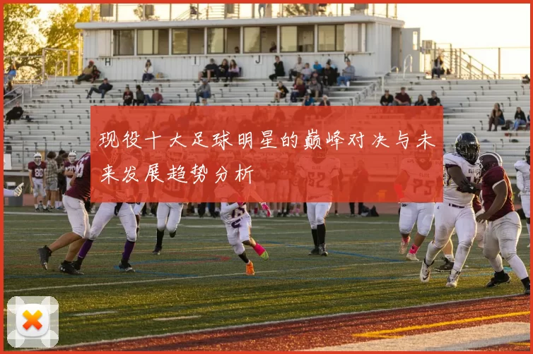 现役十大足球明星的巅峰对决与未来发展趋势分析