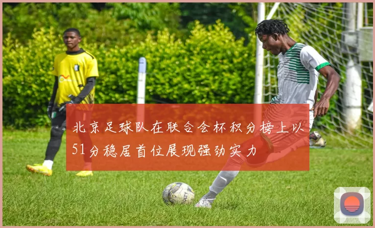 北京足球队在联合会杯积分榜上以51分稳居首位展现强劲实力