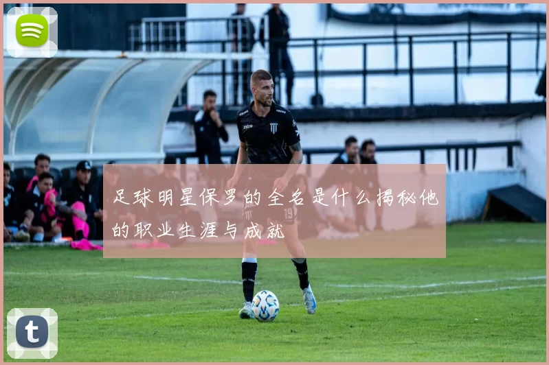 足球明星保罗的全名是什么揭秘他的职业生涯与成就