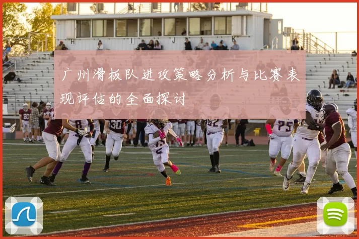 广州滑板队进攻策略分析与比赛表现评估的全面探讨