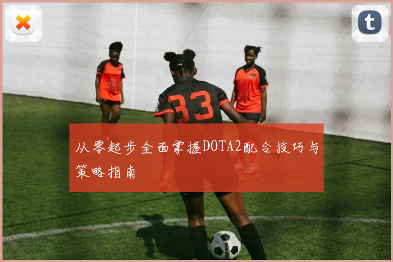 从零起步全面掌握DOTA2配合技巧与策略指南