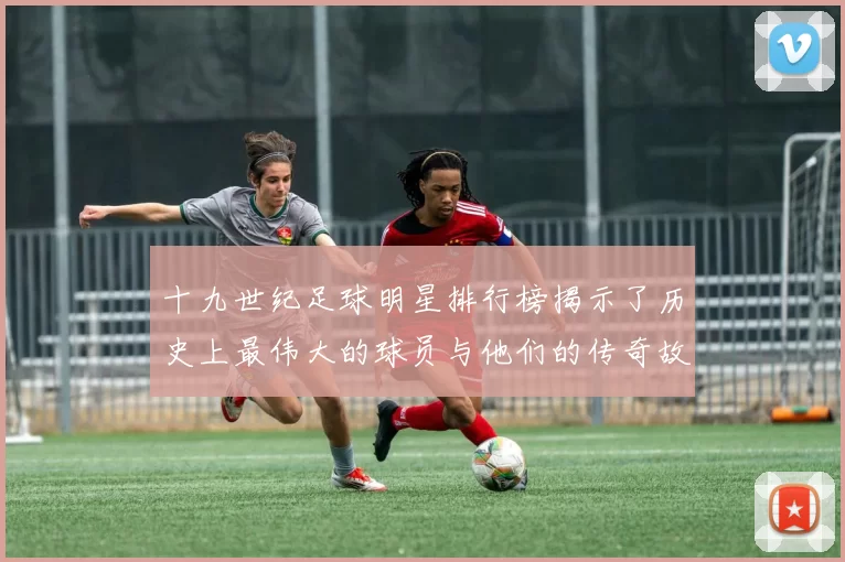 十九世纪足球明星排行榜揭示了历史上最伟大的球员与他们的传奇故事