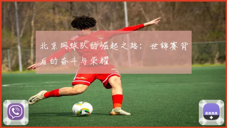 北京网球队的崛起之路：世锦赛背后的奋斗与荣耀
