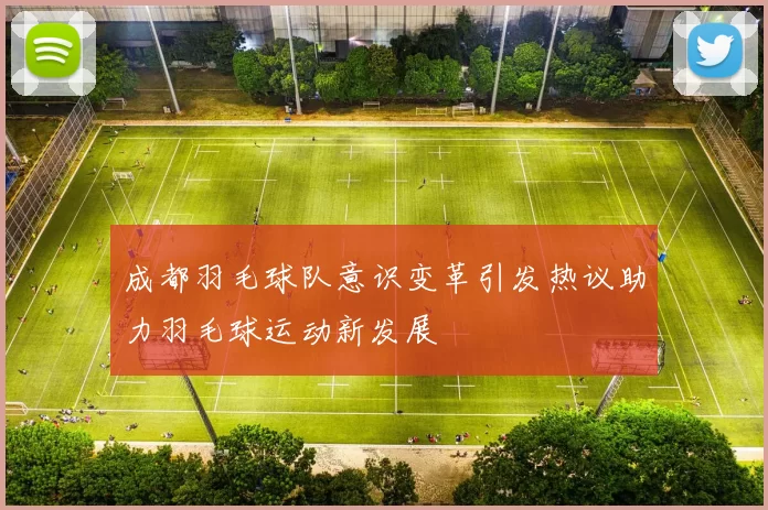 成都羽毛球队意识变革引发热议助力羽毛球运动新发展