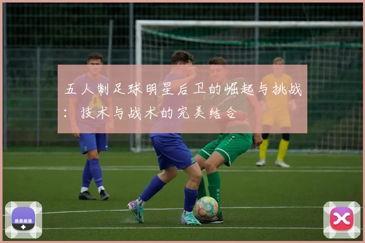 五人制足球明星后卫的崛起与挑战：技术与战术的完美结合