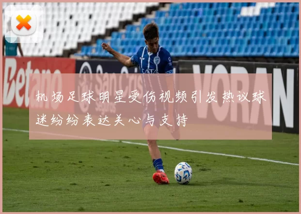 机场足球明星受伤视频引发热议球迷纷纷表达关心与支持