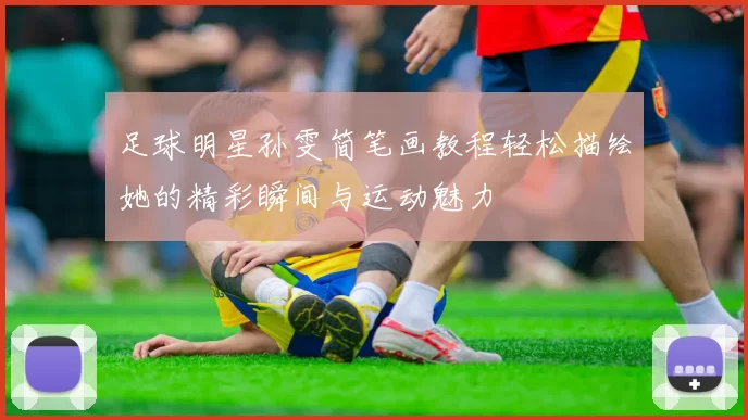 足球明星孙雯简笔画教程轻松描绘她的精彩瞬间与运动魅力