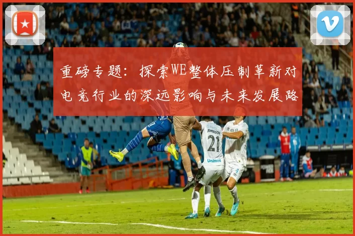 重磅专题：探索WE整体压制革新对电竞行业的深远影响与未来发展路径