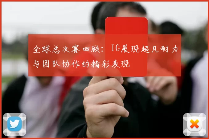 全球总决赛回顾：IG展现超凡耐力与团队协作的精彩表现