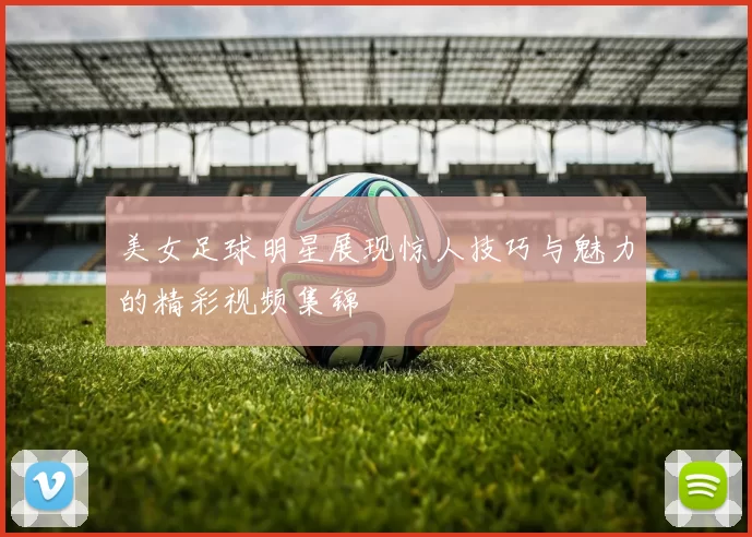 美女足球明星展现惊人技巧与魅力的精彩视频集锦