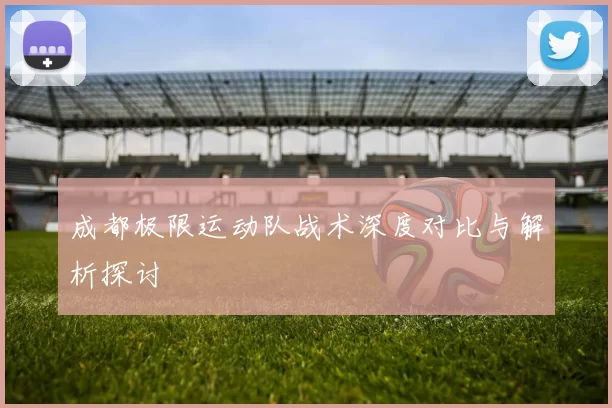 成都极限运动队战术深度对比与解析探讨