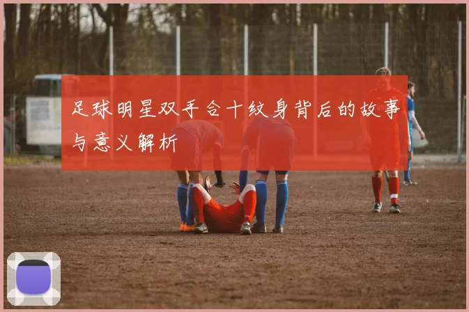 足球明星双手合十纹身背后的故事与意义解析
