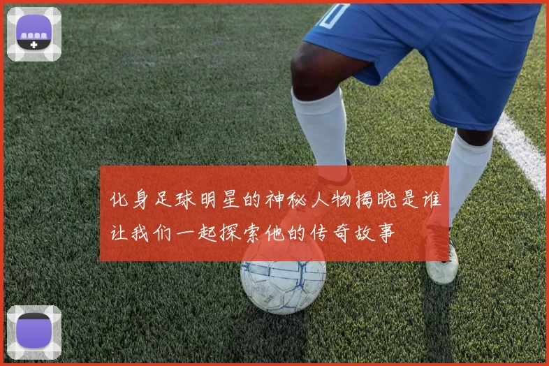 化身足球明星的神秘人物揭晓是谁让我们一起探索他的传奇故事