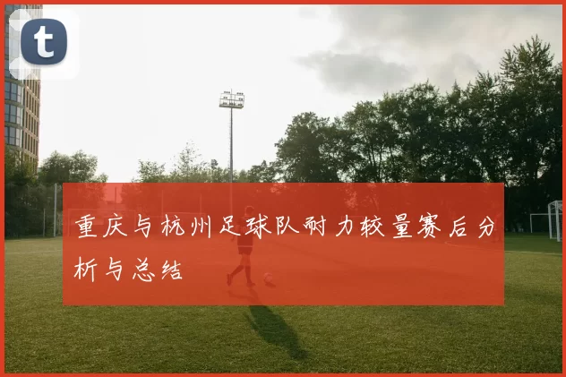 重庆与杭州足球队耐力较量赛后分析与总结