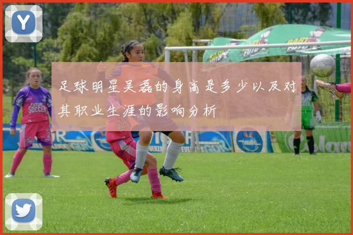 足球明星吴磊的身高是多少以及对其职业生涯的影响分析