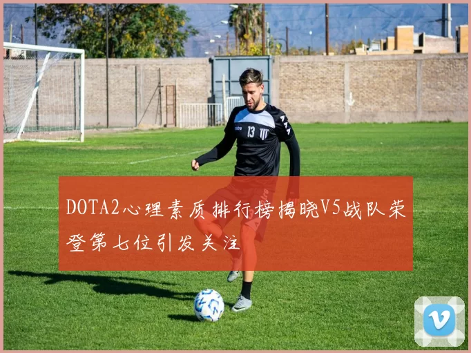 DOTA2心理素质排行榜揭晓V5战队荣登第七位引发关注