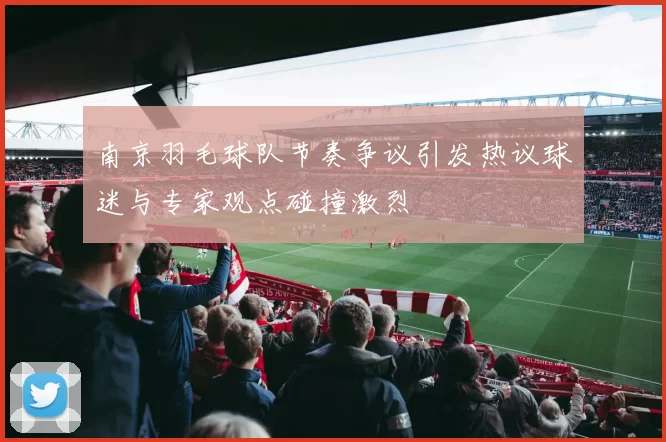 南京羽毛球队节奏争议引发热议球迷与专家观点碰撞激烈