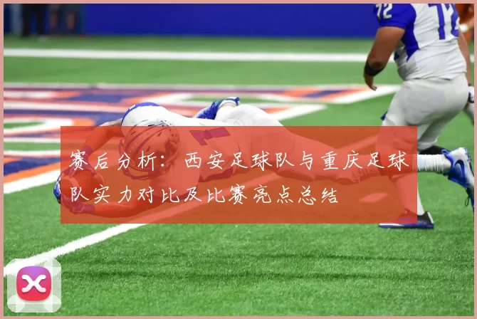 赛后分析：西安足球队与重庆足球队实力对比及比赛亮点总结