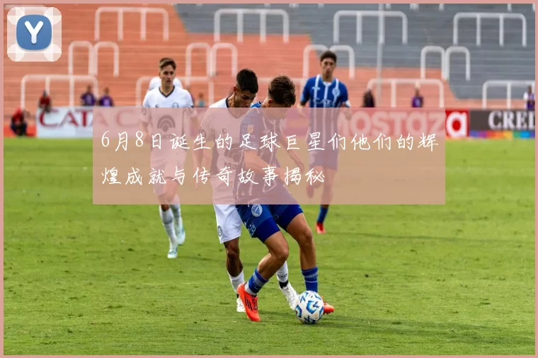 6月8日诞生的足球巨星们他们的辉煌成就与传奇故事揭秘