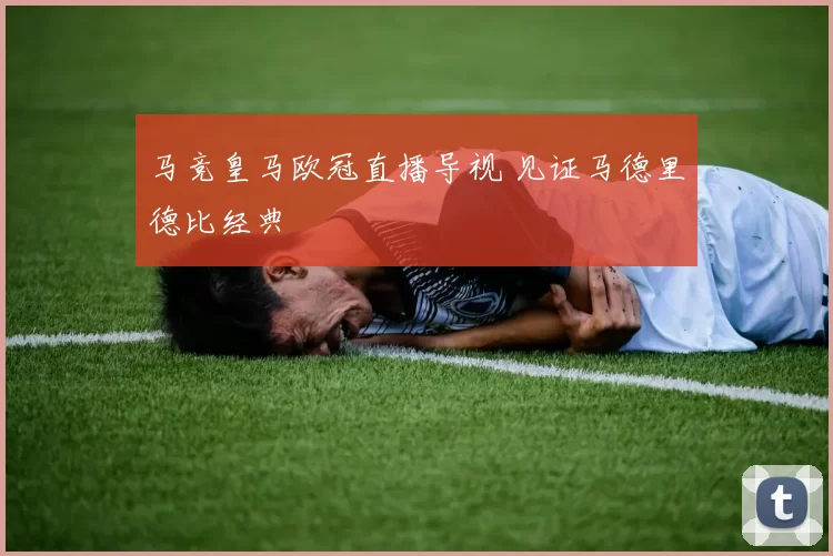 马竞皇马欧冠直播导视 见证马德里德比经典