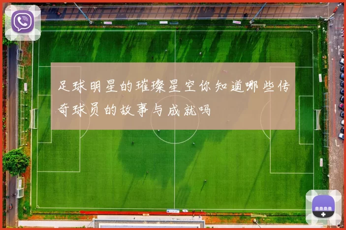 足球明星的璀璨星空你知道哪些传奇球员的故事与成就吗