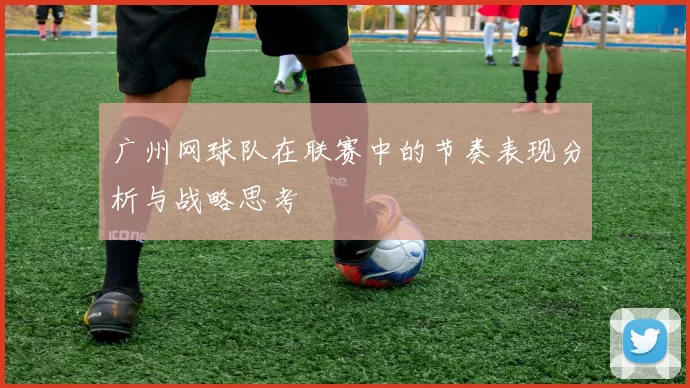广州网球队在联赛中的节奏表现分析与战略思考