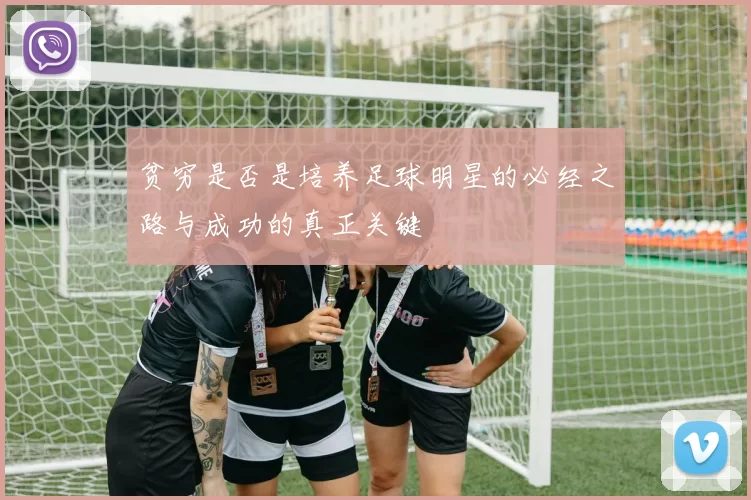 贫穷是否是培养足球明星的必经之路与成功的真正关键