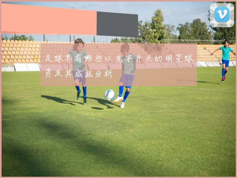 足球界有哪些以克字开头的明星球员及其成就分析