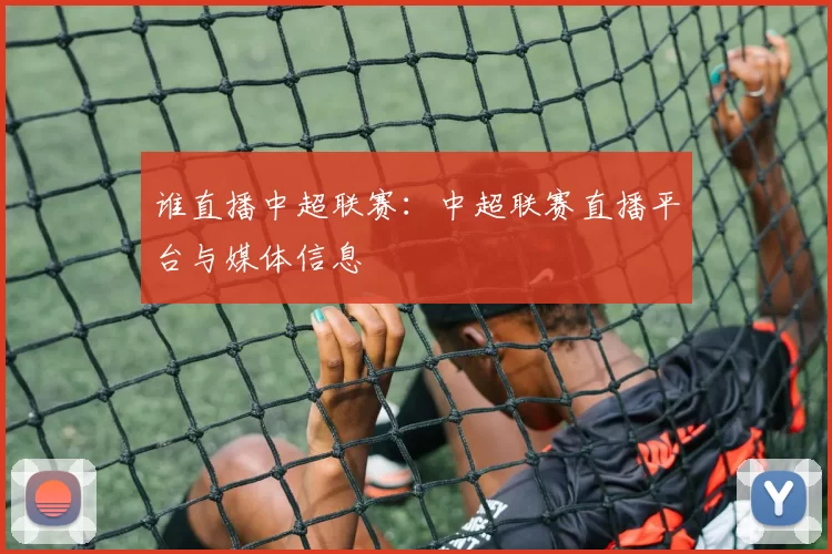 谁直播中超联赛：中超联赛直播平台与媒体信息