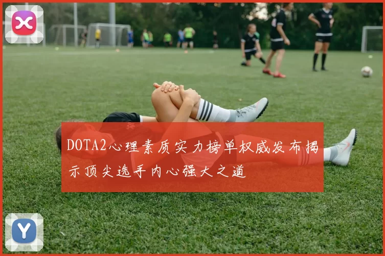 DOTA2心理素质实力榜单权威发布揭示顶尖选手内心强大之道