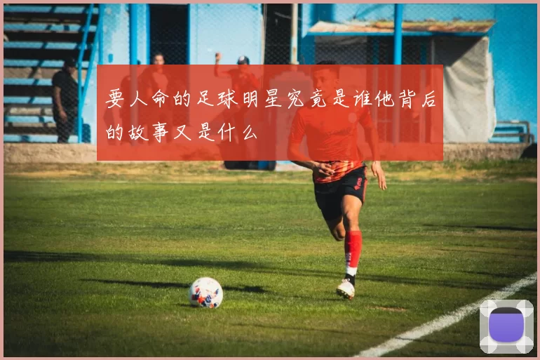 要人命的足球明星究竟是谁他背后的故事又是什么