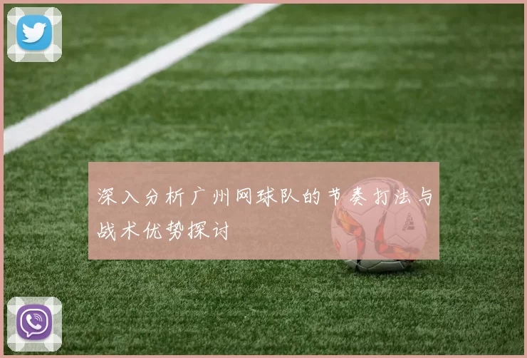 深入分析广州网球队的节奏打法与战术优势探讨