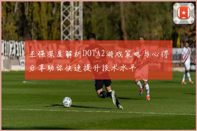 王强深度解析DOTA2游戏策略与心得分享助你快速提升技术水平