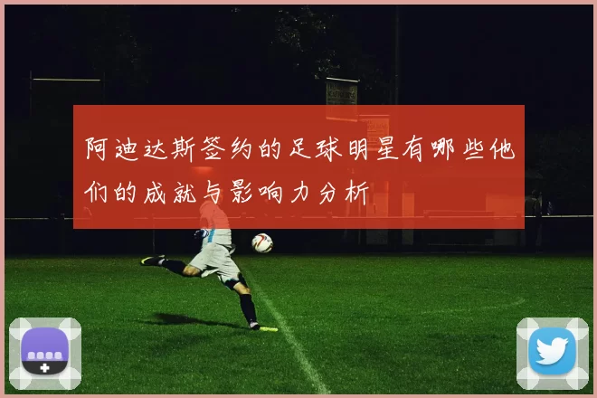 阿迪达斯签约的足球明星有哪些他们的成就与影响力分析