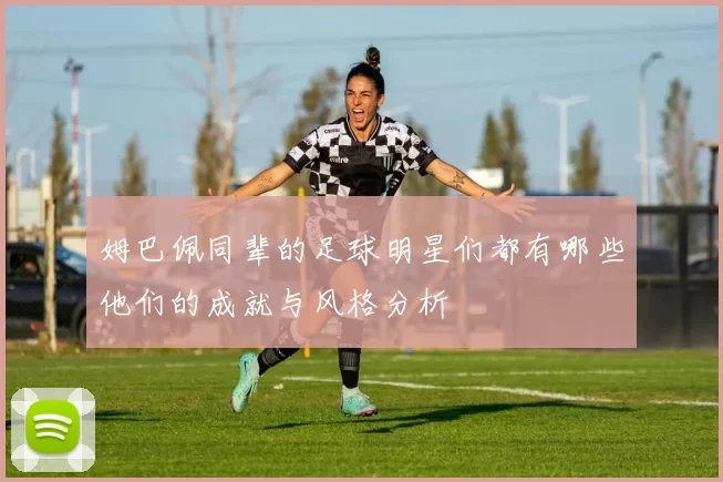 姆巴佩同辈的足球明星们都有哪些他们的成就与风格分析