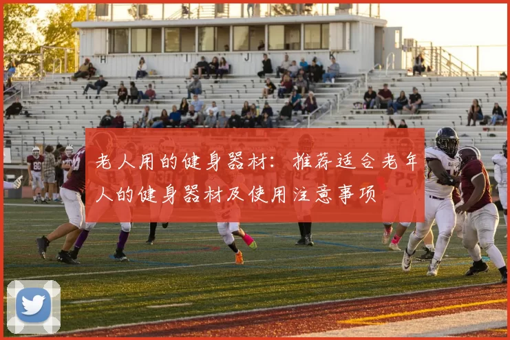 老人用的健身器材：推荐适合老年人的健身器材及使用注意事项