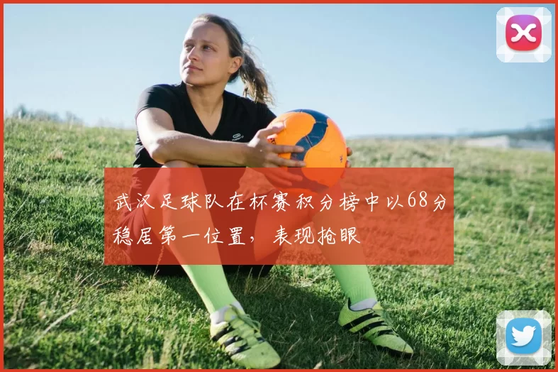 武汉足球队在杯赛积分榜中以68分稳居第一位置，表现抢眼