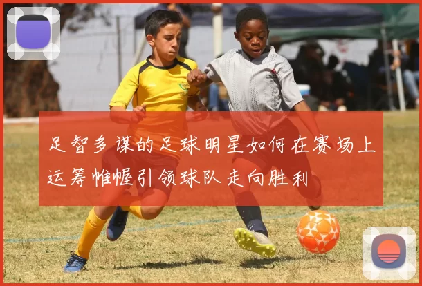 足智多谋的足球明星如何在赛场上运筹帷幄引领球队走向胜利