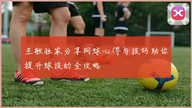 王敏独家分享网球心得与技巧助你提升球技的全攻略