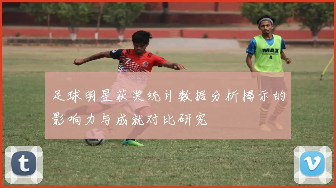 足球明星获奖统计数据分析揭示的影响力与成就对比研究